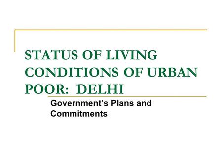 STATUS OF LIVING CONDITIONS OF URBAN POOR: DELHI Government’s Plans and Commitments.