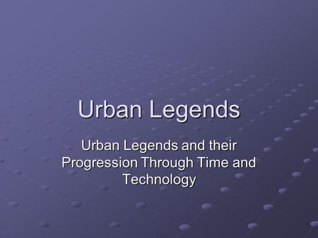 Urban Legends Urban Legends and their Progression Through Time and Technology.