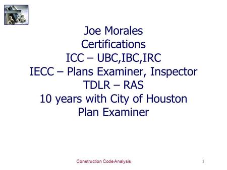 1 Construction Code Analysis Joe Morales Certifications ICC – UBC,IBC,IRC IECC – Plans Examiner, Inspector TDLR – RAS 10 years with City of Houston Plan.