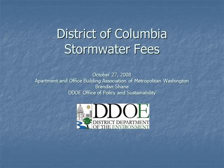 District of Columbia Stormwater Fees October 27, 2008 Apartment and Office Building Association of Metropolitan Washington Brendan Shane DDOE Office of.