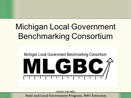 State and Local Government Program, MSU Extension Michigan Local Government Benchmarking Consortium slg.anr.msu.edu.