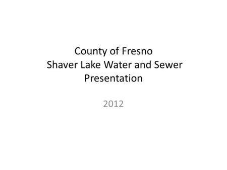 County of Fresno Shaver Lake Water and Sewer Presentation 2012.