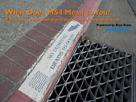 What Does MS4 Mean to You? A study of sewer and storm drain cross contamination Presented by Bryn Evans.