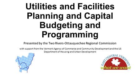 Utilities and Facilities Planning and Capital Budgeting and Programming Presented by the Two Rivers-Ottauquechee Regional Commission with support from.