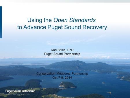 Using the Open Standards to Advance Puget Sound Recovery Kari Stiles, PhD Puget Sound Partnership Conservation Measures Partnership Oct 7-9, 2014.