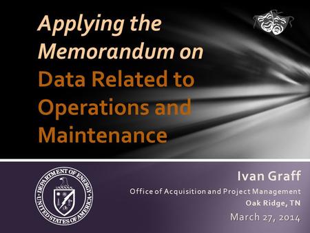 Ivan Graff Office of Acquisition and Project Management Oak Ridge, TN March 27, 2014 Applying the Memorandum on Data Related to Operations and Maintenance.