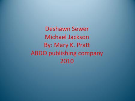 Deshawn Sewer Michael Jackson By: Mary K. Pratt ABDO publishing company 2010.