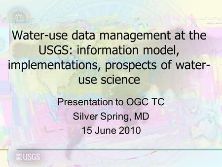 Water-use data management at the USGS: information model, implementations, prospects of water- use science Presentation to OGC TC Silver Spring, MD 15.