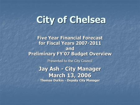 City of Chelsea Five Year Financial Forecast for Fiscal Years 2007-2011 and Preliminary FY’07 Budget Overview Presented to the City Council Jay Ash - City.