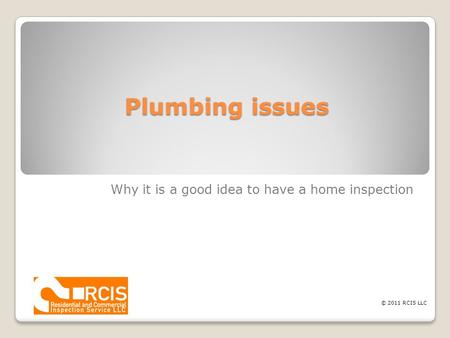 Plumbing issues Why it is a good idea to have a home inspection © 2011 RCIS LLC.