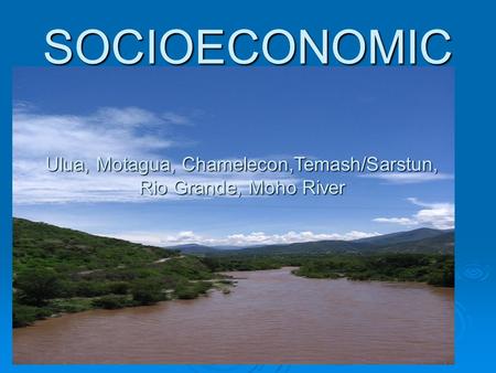 SOCIOECONOMIC UluaMotaguaChameleconTemash/Sarstun Rio Grande Mojo River Ulua, Motagua, Chamelecon,Temash/Sarstun, Rio Grande, Moho River.