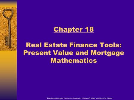 “Real Estate Principles for the New Economy”: Norman G. Miller and David M. Geltner Chapter 18 Real Estate Finance Tools: Present Value and Mortgage Mathematics.