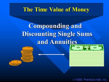 The Time Value of Money Compounding and Discounting Single Sums and Annuities  1999, Prentice Hall, Inc.