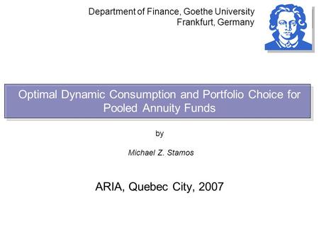 Optimal Dynamic Consumption and Portfolio Choice for Pooled Annuity Funds by Michael Z. Stamos ARIA, Quebec City, 2007 Department of Finance, Goethe University.