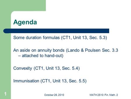 October 26, 2010MATH 2510: Fin. Math. 2 1 Agenda Some duration formulas (CT1, Unit 13, Sec. 5.3) An aside on annuity bonds (Lando & Poulsen Sec. 3.3 –