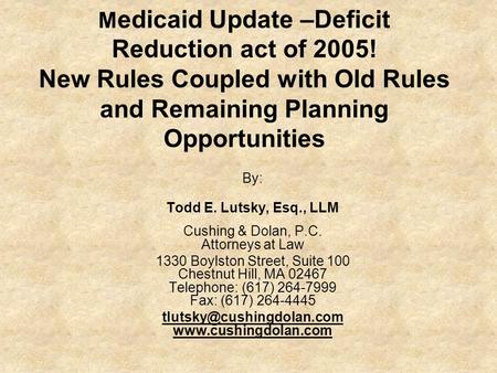 M edicaid Update –Deficit Reduction act of 2005! New Rules Coupled with Old Rules and Remaining Planning Opportunities By: Todd E. Lutsky, Esq., LLM Cushing.