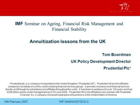 15th February 2007 IMF WASHINGTON D.C. Annuitization lessons from the UK Tom Boardman UK Policy Development Director Prudential Plc¹ IMF Seminar on Ageing,