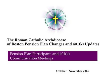 The Roman Catholic Archdiocese of Boston Pension Plan Changes and 401(k) Updates Pension Plan Participant and 401(k) Communication Meetings October - November.