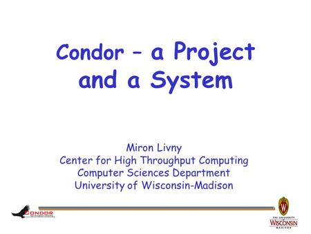 Miron Livny Center for High Throughput Computing Computer Sciences Department University of Wisconsin-Madison Condor – a Project and a System.