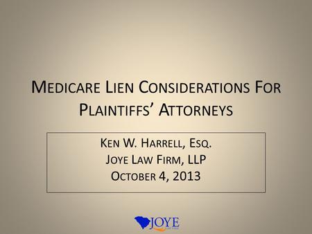 M EDICARE L IEN C ONSIDERATIONS F OR P LAINTIFFS ’ A TTORNEYS K EN W. H ARRELL, E SQ. J OYE L AW F IRM, LLP O CTOBER 4, 2013.