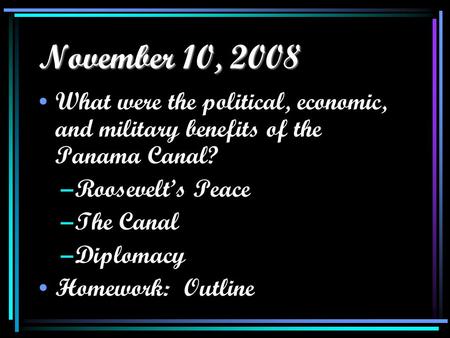 November 10, 2008 What were the political, economic, and military benefits of the Panama Canal? –Roosevelt’s Peace –The Canal –Diplomacy Homework: Outline.