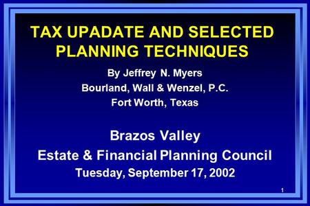 1 TAX UPADATE AND SELECTED PLANNING TECHNIQUES By Jeffrey N. Myers Bourland, Wall & Wenzel, P.C. Fort Worth, Texas Brazos Valley Estate & Financial Planning.