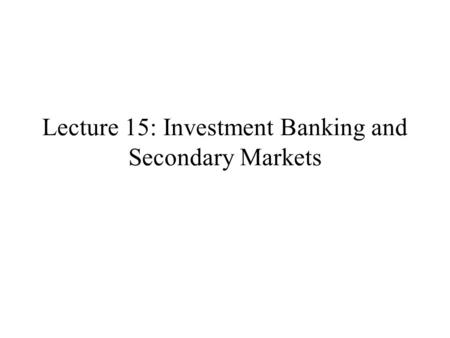 Lecture 15: Investment Banking and Secondary Markets.