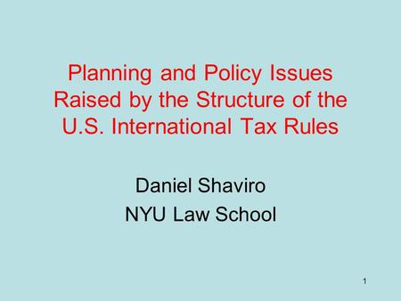 1 Planning and Policy Issues Raised by the Structure of the U.S. International Tax Rules Daniel Shaviro NYU Law School.