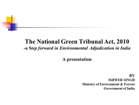 The National Green Tribunal Act, 2010 -a Step forward in Environmental Adjudication in India A presentation BY ISHWER SINGH Ministry of Environment & Forests.