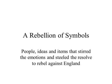 A Rebellion of Symbols People, ideas and items that stirred the emotions and steeled the resolve to rebel against England.