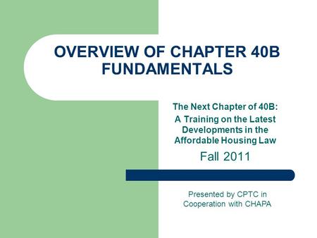 OVERVIEW OF CHAPTER 40B FUNDAMENTALS The Next Chapter of 40B: A Training on the Latest Developments in the Affordable Housing Law Fall 2011 Presented by.