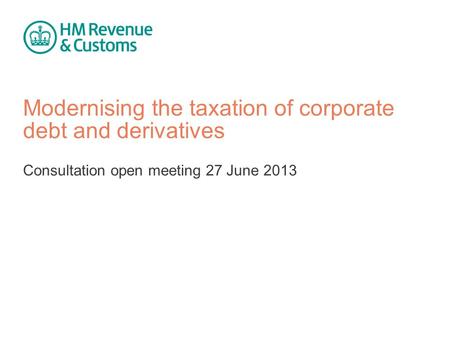 Modernising the taxation of corporate debt and derivatives Consultation open meeting 27 June 2013.