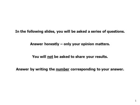 1 In the following slides, you will be asked a series of questions. Answer honestly – only your opinion matters. You will not be asked to share your results.