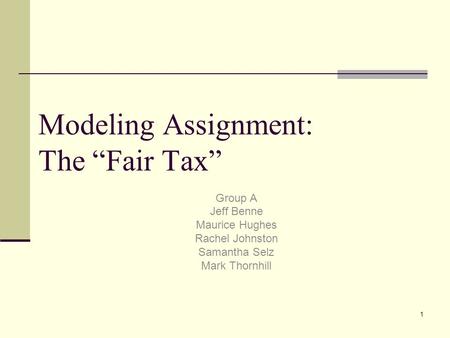 1 Modeling Assignment: The “Fair Tax” Group A Jeff Benne Maurice Hughes Rachel Johnston Samantha Selz Mark Thornhill.