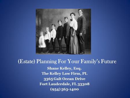 (Estate) Planning For Your Family’s Future Shane Kelley, Esq. The Kelley Law Firm, PL 3365 Galt Ocean Drive Fort Lauderdale, FL 33308 (954) 563-1400.