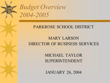 Budget Overview 2004-2005 PARKROSE SCHOOL DISTRICT MARY LARSON DIRECTOR OF BUSINESS SERVICES MICHAEL TAYLOR SUPERINTENDENT JANUARY 26, 2004.