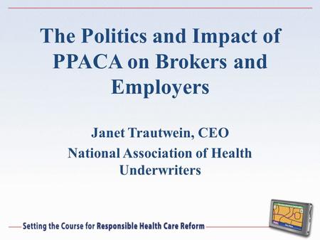 The Politics and Impact of PPACA on Brokers and Employers Janet Trautwein, CEO National Association of Health Underwriters.