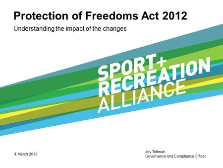 Protection of Freedoms Act 2012 Understanding the impact of the changes 4 March 2013 Joy Tottman Governance and Compliance Officer.