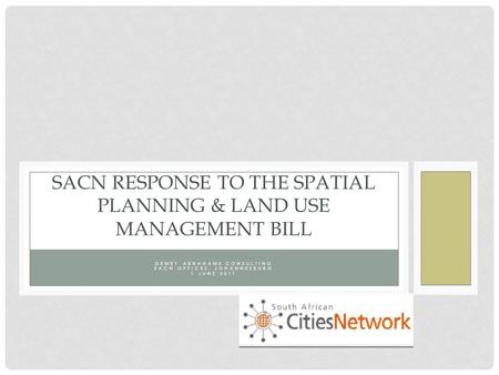 GEMEY ABRAHAMS CONSULTING SACN OFFICES, JOHANNESBURG 1 JUNE 2011 SACN RESPONSE TO THE SPATIAL PLANNING & LAND USE MANAGEMENT BILL.