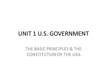 UNIT 1 U.S. GOVERNMENT THE BASIC PRINCIPLES & THE CONSTITUTION OF THE USA.