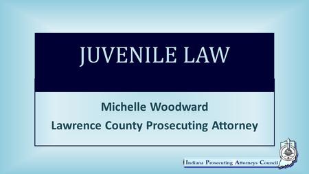 JUVENILE LAW Michelle Woodward Lawrence County Prosecuting Attorney.