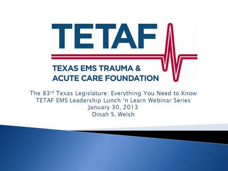 The 83 rd Texas Legislature: Everything You Need to Know TETAF EMS Leadership Lunch ‘n Learn Webinar Series January 30, 2013 Dinah S. Welsh.