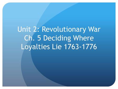 Unit 2: Revolutionary War Ch. 5 Deciding Where Loyalties Lie 1763-1776.