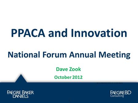 PPACA and Innovation National Forum Annual Meeting Dave Zook October 2012 ©2012 Faegre Baker Daniels LLP. All rights reserved 1.