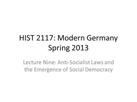 HIST 2117: Modern Germany Spring 2013 Lecture Nine: Anti-Socialist Laws and the Emergence of Social Democracy.