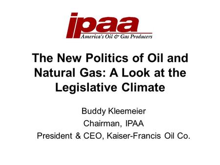 The New Politics of Oil and Natural Gas: A Look at the Legislative Climate Buddy Kleemeier Chairman, IPAA President & CEO, Kaiser-Francis Oil Co.