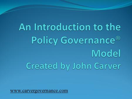 An Introduction to the Policy Governance® Model Created by John Carver