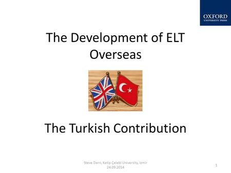 The Development of ELT Overseas The Turkish Contribution Steve Darn, Katip Çelebi University, Izmir 24.09.2014 1.