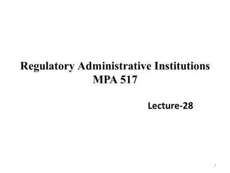 Regulatory Administrative Institutions MPA 517 Lecture-28 1.