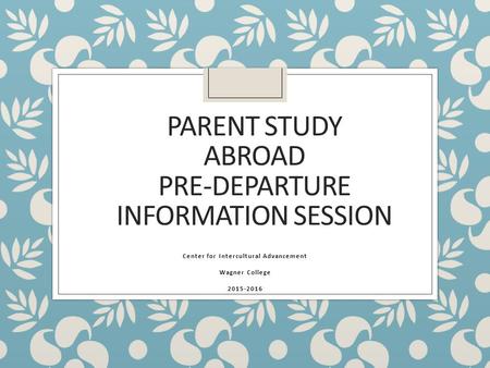 PARENT STUDY ABROAD PRE-DEPARTURE INFORMATION SESSION Center for Intercultural Advancement Wagner College 2015-2016.